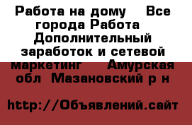 Работа на дому  - Все города Работа » Дополнительный заработок и сетевой маркетинг   . Амурская обл.,Мазановский р-н